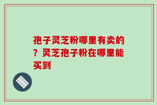 孢子灵芝粉哪里有卖的?灵芝孢子粉在哪里能买到