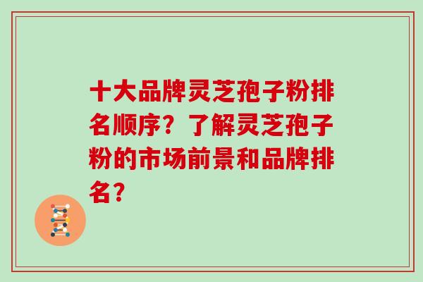 十大品牌灵芝孢子粉排名顺序?了解灵芝孢子粉的市场前景和品牌排名?