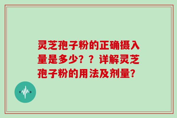 灵芝孢子粉的正确摄入量是多少??详解灵芝孢子粉的用法及剂量?
