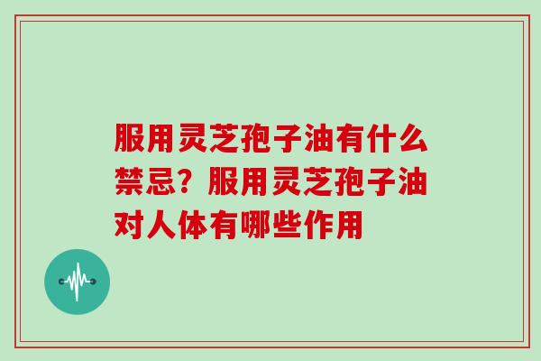 服用灵芝孢子油有什么禁忌？服用灵芝孢子油对人体有哪些作用
