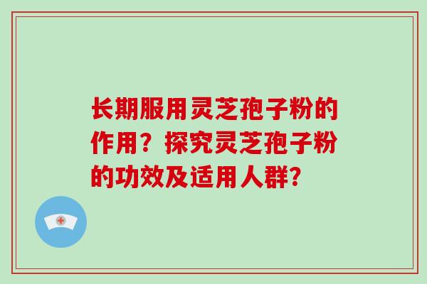 长期服用灵芝孢子粉的作用?探究灵芝孢子粉的功效及适用人群?