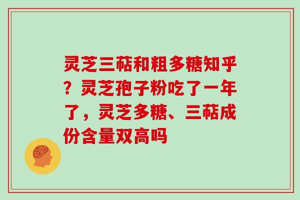 灵芝三萜和粗多糖知乎?灵芝孢子粉吃了一年了,灵芝多糖、三萜成份含量双高吗