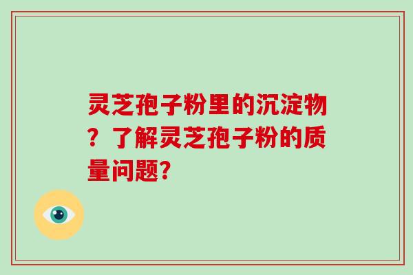 灵芝孢子粉里的沉淀物?了解灵芝孢子粉的质量问题?