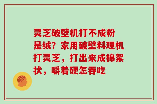 灵芝破壁机打不成粉 是绒?家用破壁料理机打灵芝,打出来成棉絮状,嚼着硬怎吞吃