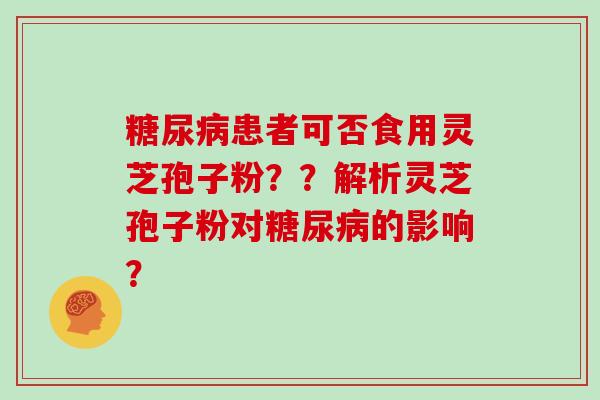 糖尿病患者可否食用灵芝孢子粉??解析灵芝孢子粉对糖尿病的影响?