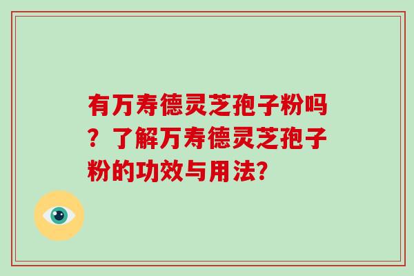 有万寿德灵芝孢子粉吗?了解万寿德灵芝孢子粉的功效与用法?