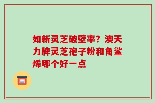 如新灵芝破壁率？澳天力牌灵芝孢子粉和角鲨烯哪个好一点