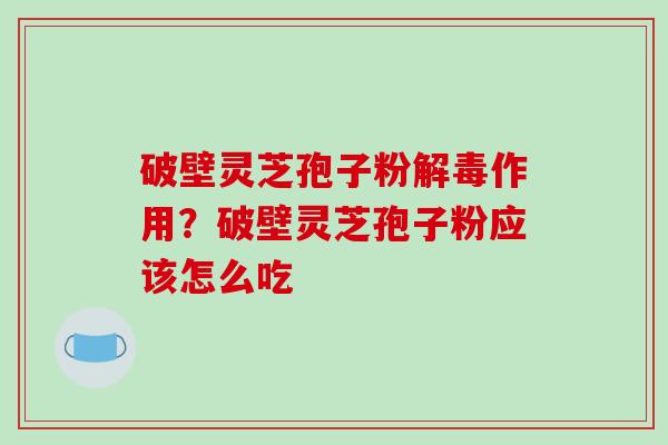 破壁灵芝孢子粉解毒作用？破壁灵芝孢子粉应该怎么吃