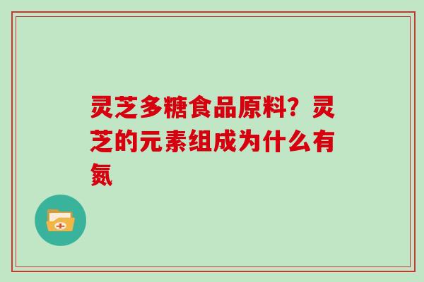 灵芝多糖食品原料?灵芝的元素组成为什么有氮