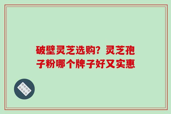破壁灵芝选购?灵芝孢子粉哪个牌子好又实惠