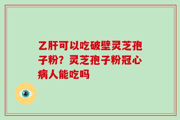 乙肝可以吃破壁灵芝孢子粉?灵芝孢子粉冠心病人能吃吗