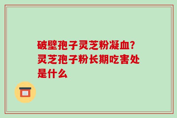破壁孢子灵芝粉凝血?灵芝孢子粉长期吃害处是什么