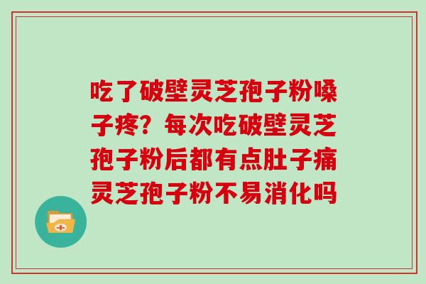 吃了破壁灵芝孢子粉嗓子疼?每次吃破壁灵芝孢子粉后都有点肚子痛灵芝孢子粉不易消化吗