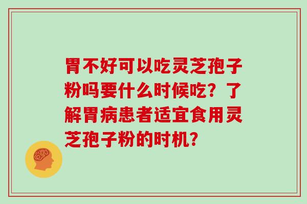 胃不好可以吃灵芝孢子粉吗要什么时候吃？了解胃病患者适宜食用灵芝孢子粉的时机？