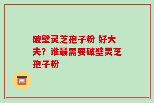 破壁灵芝孢子粉 好大夫?谁最需要破壁灵芝孢子粉