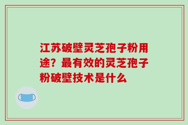 江苏破壁灵芝孢子粉用途？最有效的灵芝孢子粉破壁技术是什么