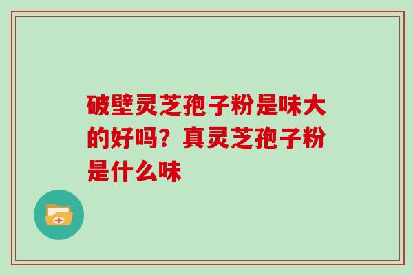 破壁灵芝孢子粉是味大的好吗?真灵芝孢子粉是什么味