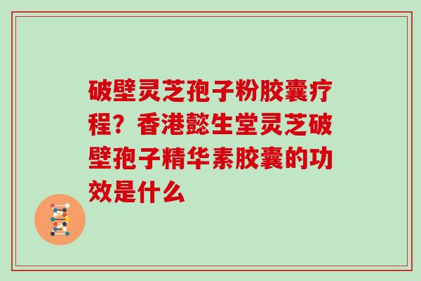 破壁灵芝孢子粉胶囊疗程?香港懿生堂灵芝破壁孢子精华素胶囊的功效是什么