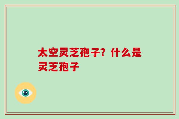 太空灵芝孢子?什么是灵芝孢子