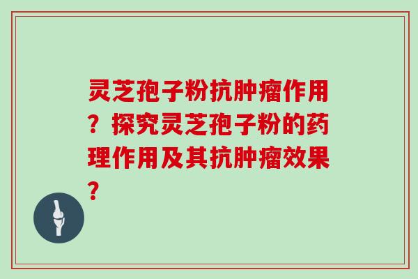 灵芝孢子粉抗肿瘤作用？探究灵芝孢子粉的药理作用及其抗肿瘤效果？