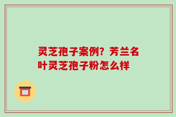 灵芝孢子案例?芳兰名叶灵芝孢子粉怎么样