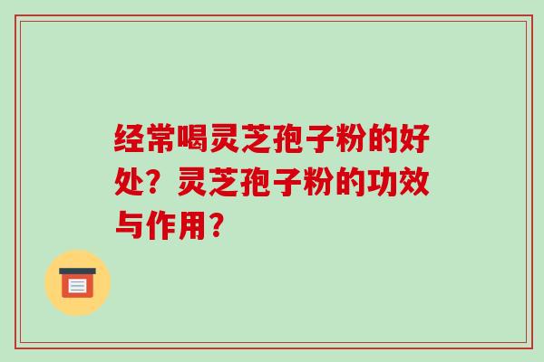 经常喝灵芝孢子粉的好处？灵芝孢子粉的功效与作用？