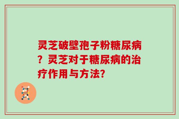 灵芝破壁孢子粉糖尿病？灵芝对于糖尿病的治疗作用与方法？