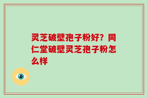 灵芝破壁孢子粉好？同仁堂破壁灵芝孢子粉怎么样
