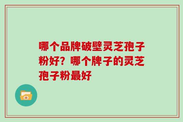哪个品牌破壁灵芝孢子粉好?哪个牌子的灵芝孢子粉最好