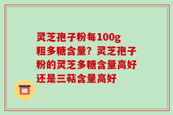 灵芝孢子粉每100g粗多糖含量?灵芝孢子粉的灵芝多糖含量高好还是三萜含量高好
