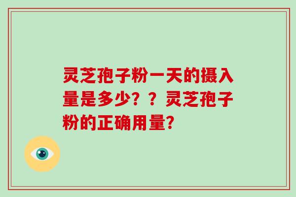灵芝孢子粉一天的摄入量是多少??灵芝孢子粉的正确用量?