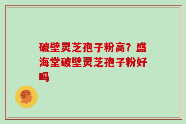 破壁灵芝孢子粉高?盛海堂破壁灵芝孢子粉好吗