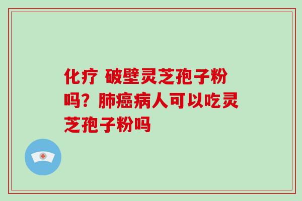 化疗 破壁灵芝孢子粉吗？肺癌病人可以吃灵芝孢子粉吗