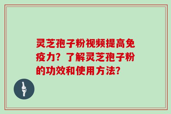 灵芝孢子粉视频提高免疫力?了解灵芝孢子粉的功效和使用方法?