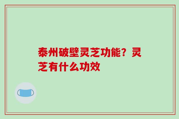 泰州破壁灵芝功能?灵芝有什么功效