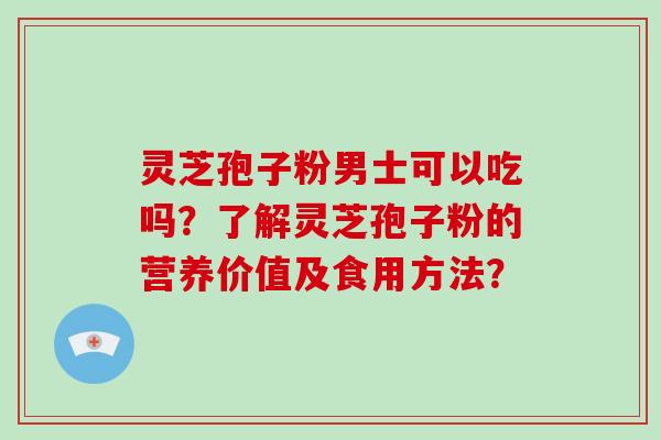 灵芝孢子粉男士可以吃吗？了解灵芝孢子粉的营养价值及食用方法？