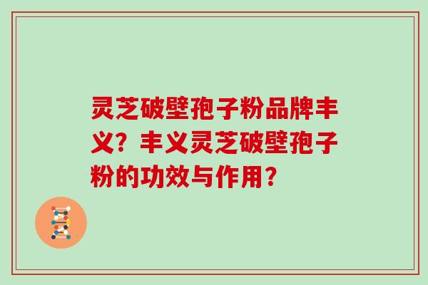 灵芝破壁孢子粉品牌丰义?丰义灵芝破壁孢子粉的功效与作用?