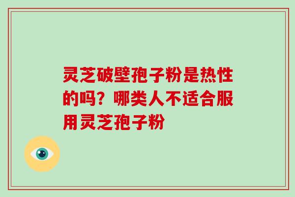 灵芝破壁孢子粉是热性的吗？哪类人不适合服用灵芝孢子粉