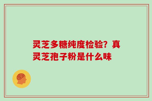 灵芝多糖纯度检验?真灵芝孢子粉是什么味