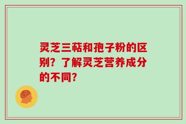 灵芝三萜和孢子粉的区别?了解灵芝营养成分的不同?