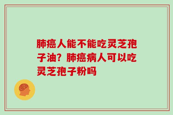 肺癌人能不能吃灵芝孢子油?肺癌病人可以吃灵芝孢子粉吗