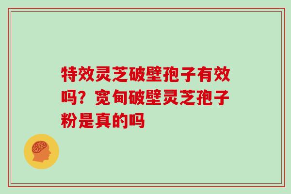 特效灵芝破壁孢子有效吗?宽甸破壁灵芝孢子粉是真的吗