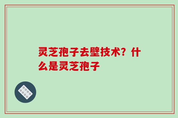 灵芝孢子去壁技术？什么是灵芝孢子