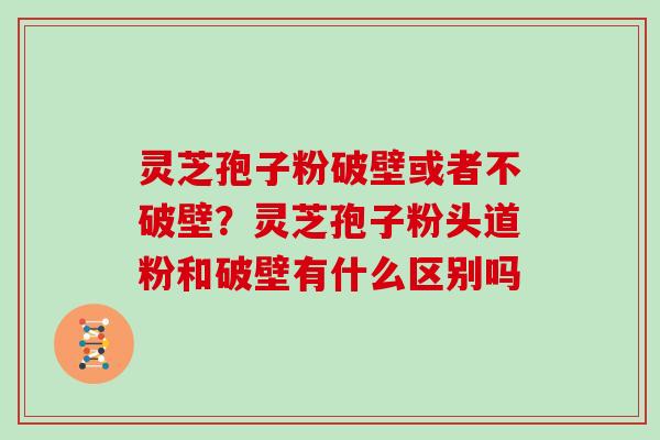灵芝孢子粉破壁或者不破壁?灵芝孢子粉头道粉和破壁有什么区别吗