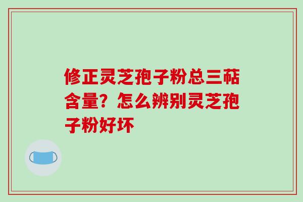 修正灵芝孢子粉总三萜含量？怎么辨别灵芝孢子粉好坏