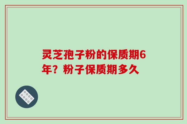 灵芝孢子粉的保质期6年？粉子保质期多久