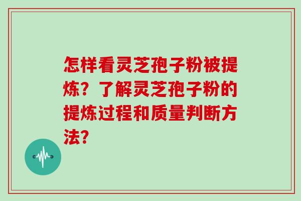 怎样看灵芝孢子粉被提炼?了解灵芝孢子粉的提炼过程和质量判断方法?