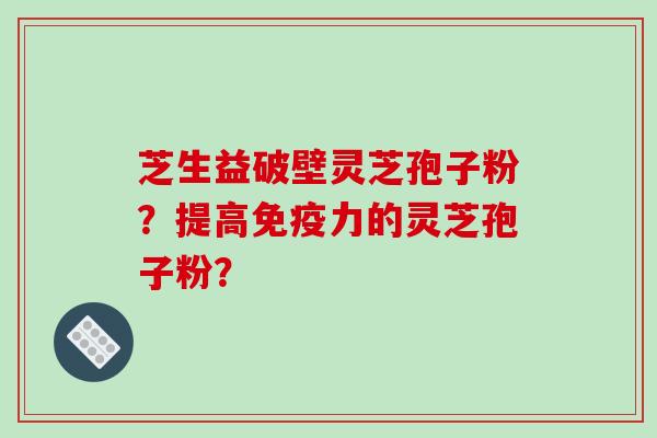 芝生益破壁灵芝孢子粉？提高免疫力的灵芝孢子粉？