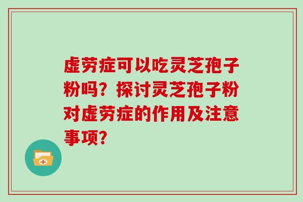 虚劳症可以吃灵芝孢子粉吗?探讨灵芝孢子粉对虚劳症的作用及注意事项?