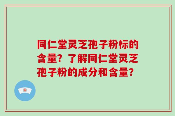 同仁堂灵芝孢子粉标的含量?了解同仁堂灵芝孢子粉的成分和含量?